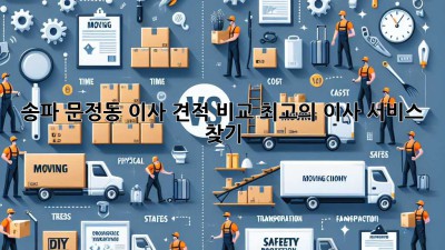 송파 문정동 이사 견적 비교: 최고의 이사 서비스 찾기